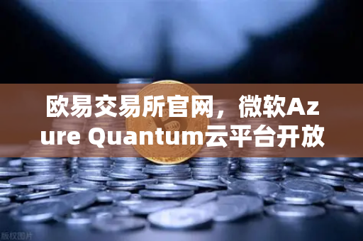 欧易交易所官网，微软Azure Quantum云平台开放，量子计算时代悄然降临