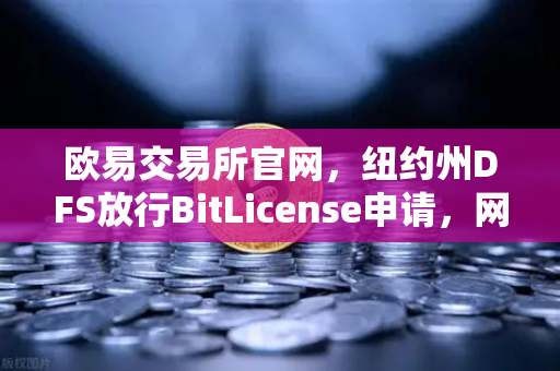 欧易交易所官网，纽约州DFS放行BitLicense申请，网络安全升级成硬性要求