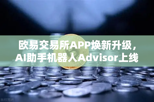 欧易交易所APP焕新升级，AI助手机器人Advisor上线，自然语言问答开启智能交易新纪元