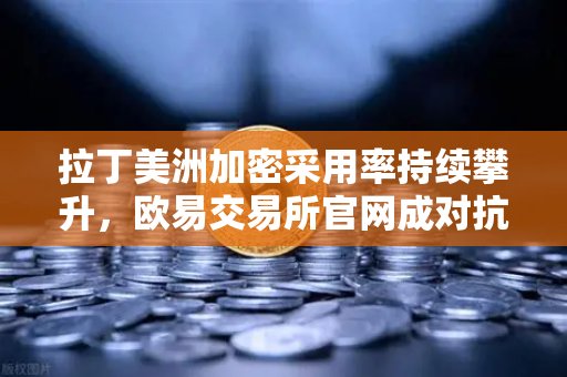 拉丁美洲加密采用率持续攀升，欧易交易所官网成对抗货币贬值新选择