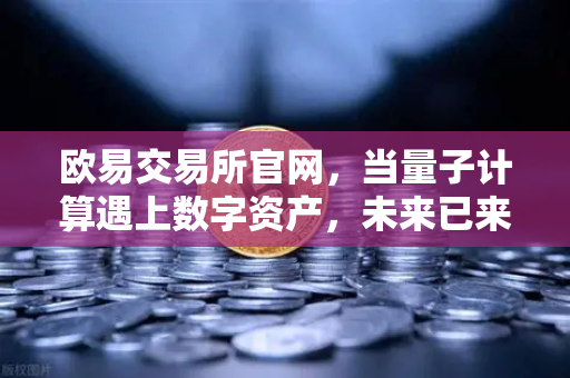 欧易交易所官网，当量子计算遇上数字资产，未来已来
