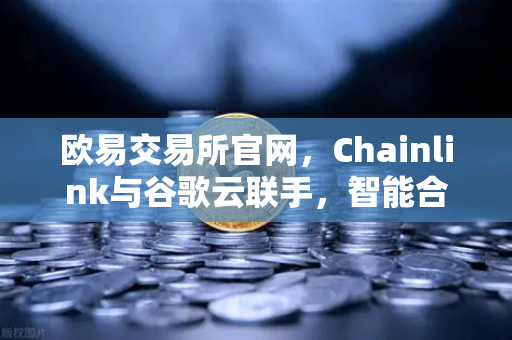 欧易交易所官网，Chainlink与谷歌云联手，智能合约迎来天气数据新时代