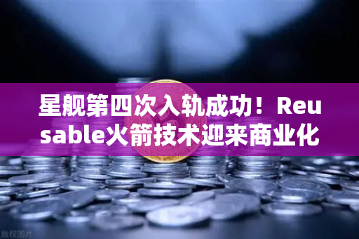 星舰第四次入轨成功！Reusable火箭技术迎来商业化拐点