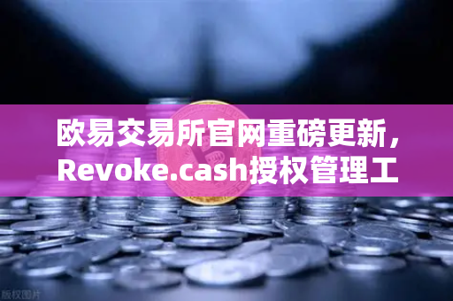 欧易交易所官网重磅更新，Revoke.cash授权管理工具正式集成进Web3钱包，资产安全再升级
