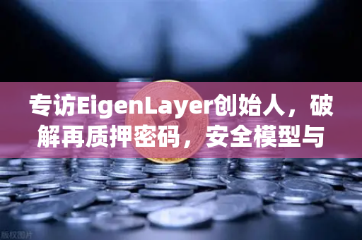 专访EigenLayer创始人，破解再质押密码，安全模型与未来愿景全解析