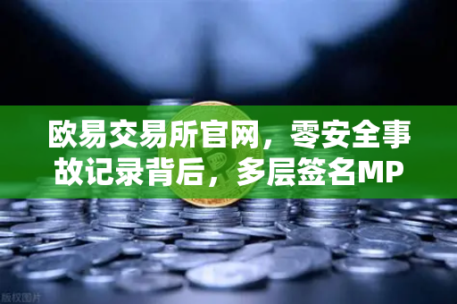 欧易交易所官网，零安全事故记录背后，多层签名MPC钱包技术架构全解密