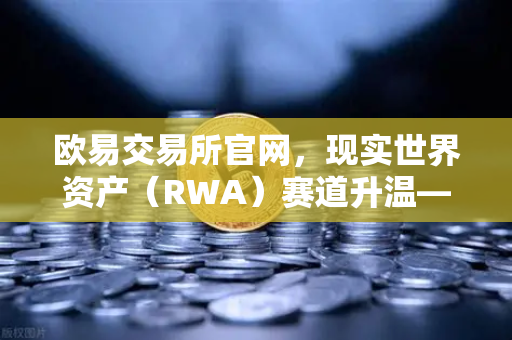 欧易交易所官网，现实世界资产（RWA）赛道升温—MakerDAO持有的美国国债规模持续扩大-第1张图片-欧易交易所