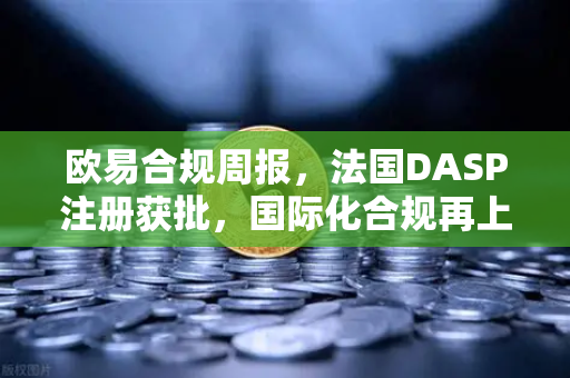 欧易合规周报，法国DASP注册获批，国际化合规再上新台阶