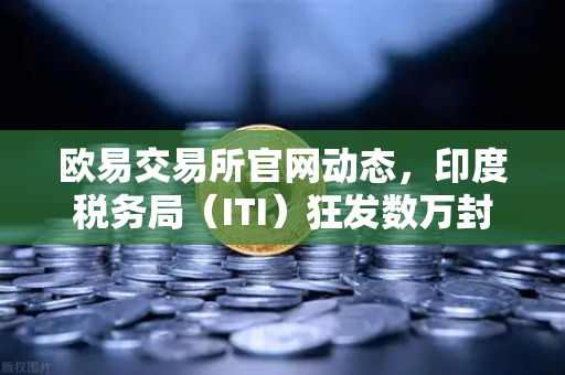 欧易交易所官网动态，印度税务局（ITI）狂发数万封欠税通知函，加密用户慌了
