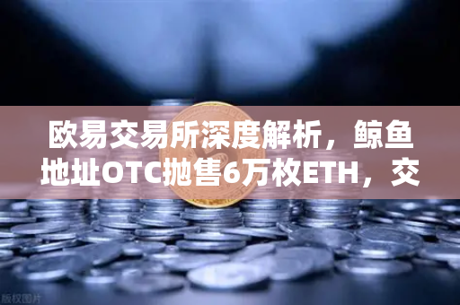 欧易交易所深度解析，鲸鱼地址OTC抛售6万枚ETH，交易量异常预警背后暗藏什么玄机？