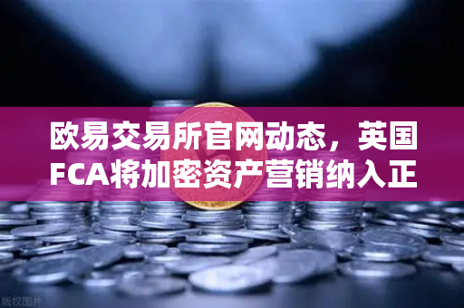 欧易交易所官网动态，英国FCA将加密资产营销纳入正式监管，合规时代来临-第1张图片-欧易交易所
