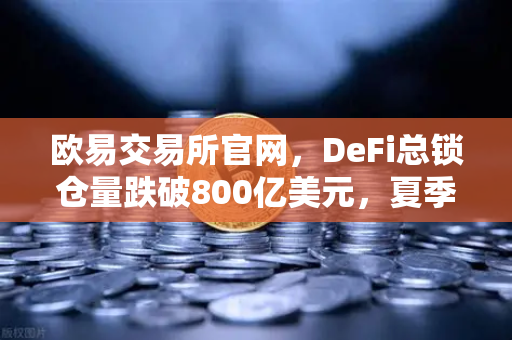 欧易交易所官网，DeFi总锁仓量跌破800亿美元，夏季热潮为何骤然降温？