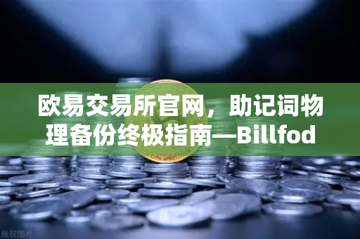 欧易交易所官网，助记词物理备份终极指南—Billfodl不锈钢板防腐蚀测试揭秘