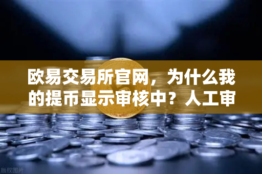 欧易交易所官网，为什么我的提币显示审核中？人工审核通常需要多久？