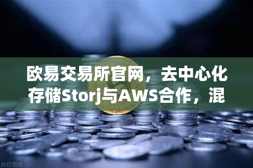 欧易交易所官网，去中心化存储Storj与AWS合作，混合云存储新纪元