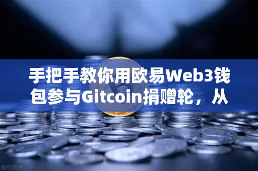 手把手教你用欧易Web3钱包参与Gitcoin捐赠轮，从零到一轻松上手