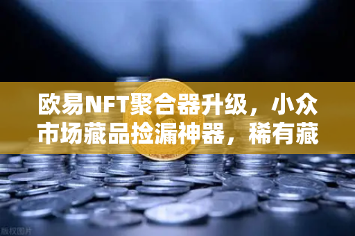 欧易NFT聚合器升级，小众市场藏品捡漏神器，稀有藏品筛选一步到位