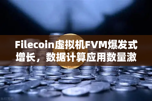 Filecoin虚拟机FVM爆发式增长，数据计算应用数量激增，生态进入新阶段