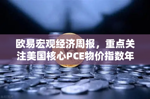 欧易宏观经济周报，重点关注美国核心PCE物价指数年率—市场风向标与投资策略深度解读-第1张图片-欧易交易所