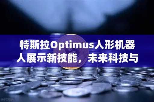 特斯拉Optimus人形机器人展示新技能，未来科技与投资新风向