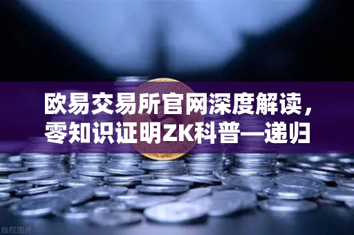 欧易交易所官网深度解读，零知识证明ZK科普—递归证明如何让区块链效率起飞