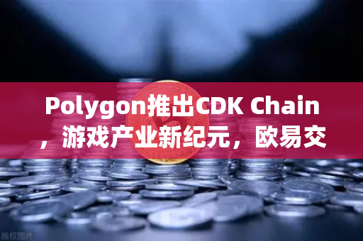 Polygon推出CDK Chain，游戏产业新纪元，欧易交易所官网深度解析