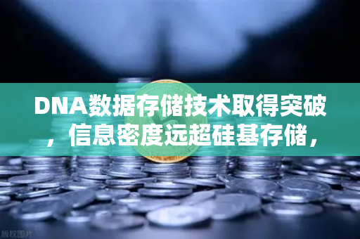DNA数据存储技术取得突破，信息密度远超硅基存储，未来存储格局迎来巨变
