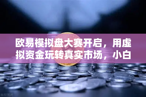 欧易模拟盘大赛开启，用虚拟资金玩转真实市场，小白也能秒变交易大神