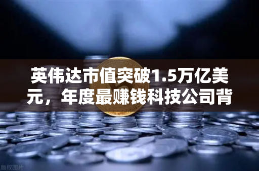 英伟达市值突破1.5万亿美元，年度最赚钱科技公司背后的投资风向