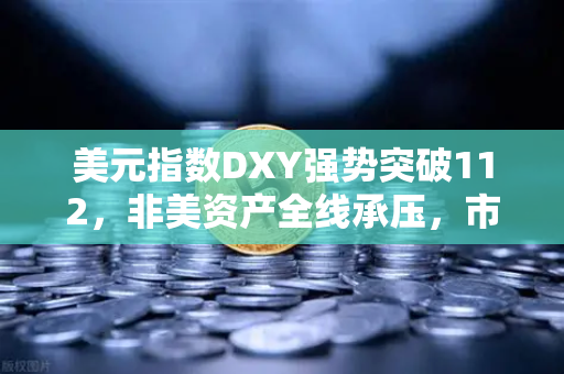 美元指数DXY强势突破112，非美资产全线承压，市场震荡下的投资策略与欧易交易所下载指南