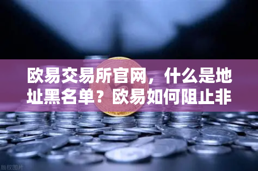 欧易交易所官网，什么是地址黑名单？欧易如何阻止非法地址的资金流入