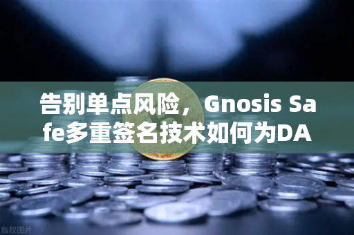 告别单点风险，Gnosis Safe多重签名技术如何为DAO资金上双保险？