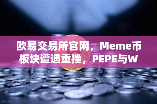 欧易交易所官网，Meme币板块遭遇重挫，PEPE与WIF跌幅超大盘50%
