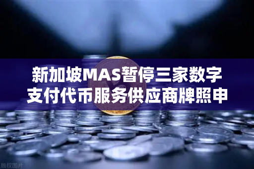 新加坡MAS暂停三家数字支付代币服务供应商牌照申请，对加密货币交易平台的影响与启示
