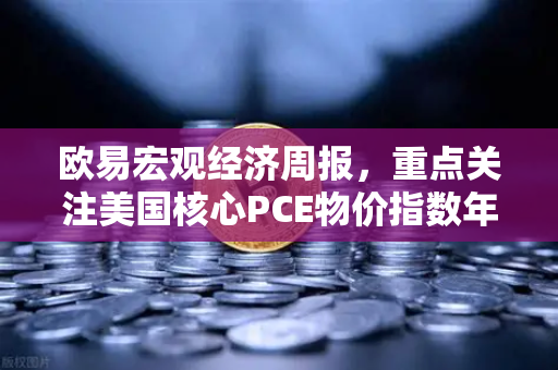 欧易宏观经济周报，重点关注美国核心PCE物价指数年率，市场风向标如何影响你的投资？