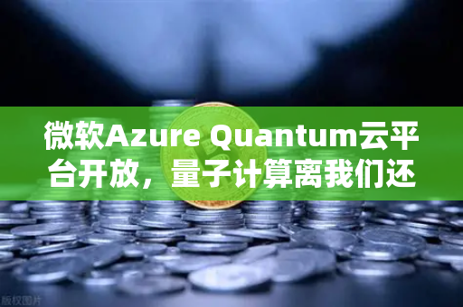 微软Azure Quantum云平台开放，量子计算离我们还有多远？