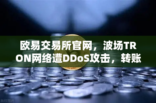 欧易交易所官网，波场TRON网络遭DDoS攻击，转账延迟数小时深度解析-第1张图片-欧易交易所