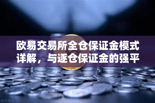 欧易交易所全仓保证金模式详解，与逐仓保证金的强平区别一文读懂