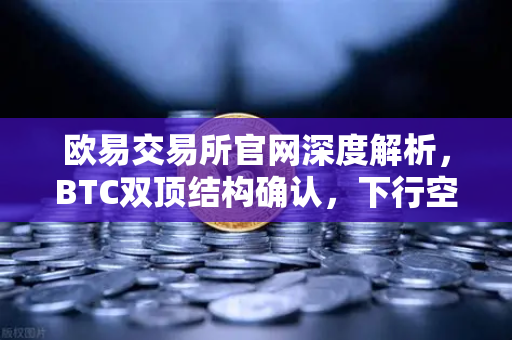 欧易交易所官网深度解析，BTC双顶结构确认，下行空间已打开—资深交易员的逃顶与抄底策略问答