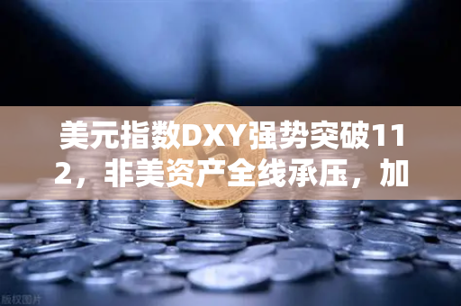 美元指数DXY强势突破112，非美资产全线承压，加密市场何去何从？