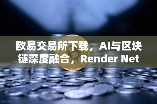 欧易交易所下载，AI与区块链深度融合，Render Network（RNDR）成为算力龙头