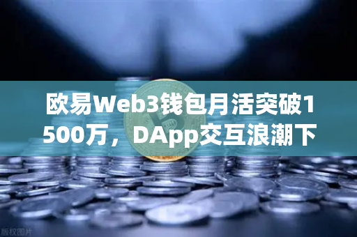 欧易Web3钱包月活突破1500万，DApp交互浪潮下的新机遇