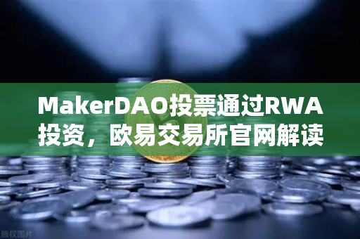 MakerDAO投票通过RWA投资，欧易交易所官网解读DeFi与实体经济的桥梁