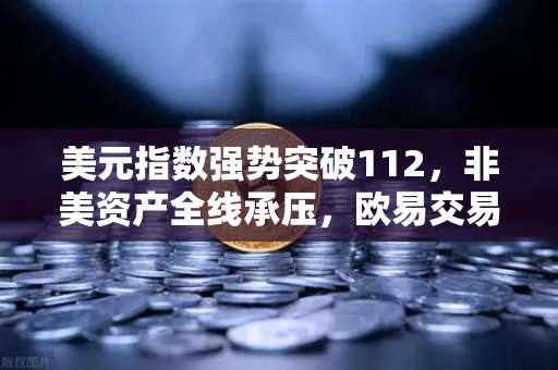 美元指数强势突破112，非美资产全线承压，欧易交易所用户如何应对？