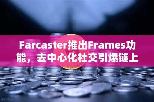 Farcaster推出Frames功能，去中心化社交引爆链上互动新浪潮