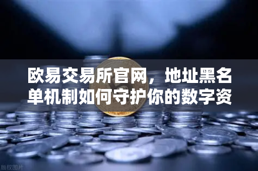 欧易交易所官网，地址黑名单机制如何守护你的数字资产安全？-第1张图片-欧易交易所