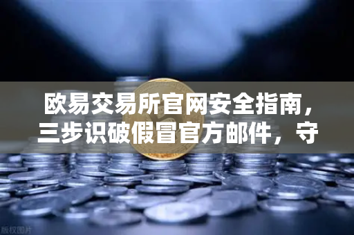 欧易交易所官网安全指南，三步识破假冒官方邮件，守住数字资产