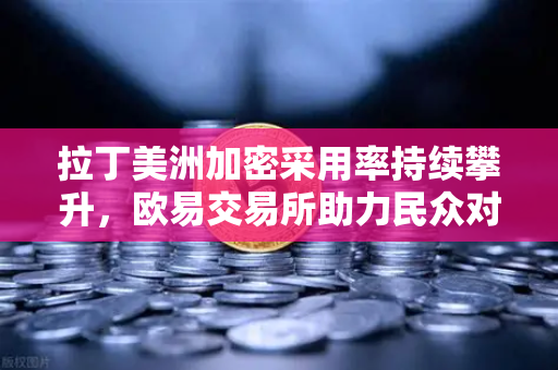 拉丁美洲加密采用率持续攀升，欧易交易所助力民众对抗货币贬值
