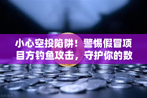 小心空投陷阱！警惕假冒项目方钓鱼攻击，守护你的数字资产