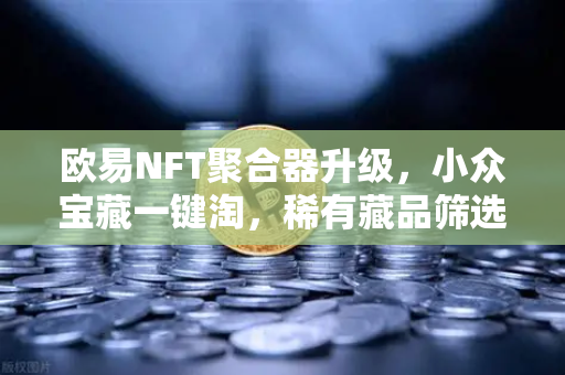 欧易NFT聚合器升级，小众宝藏一键淘，稀有藏品筛选更智能